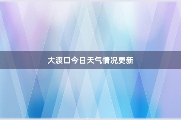 大渡口今日天气情况更新