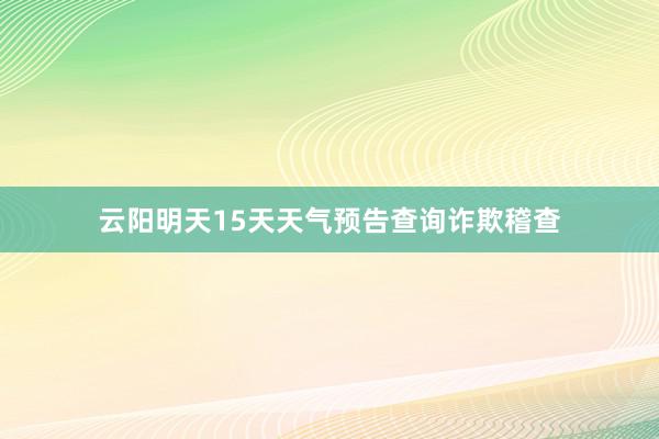 云阳明天15天天气预告查询诈欺稽查