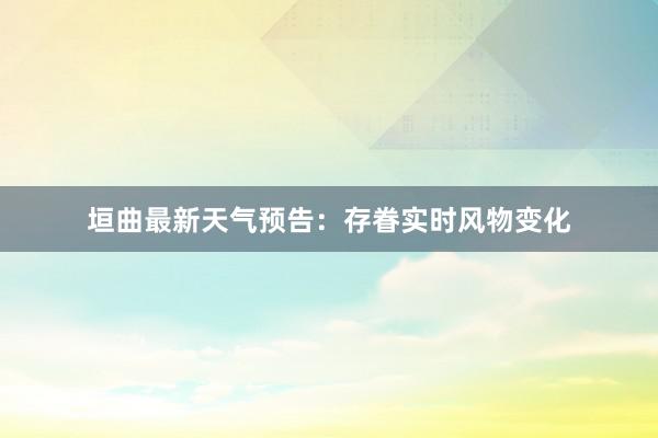 垣曲最新天气预告：存眷实时风物变化